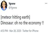 Ygrene @Ygrene [meteor hitting earth] Dinosaur: oh no the economy !! 4:53 PM · Mar 28, 2020 · Twitter for iPhone
