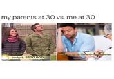 my parents at 30 vs. me at 30 @oheypete Let's buy our first home and start a family. Let's go up on the anti-depressants. budget: $200,000