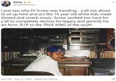 Darius š ... @ltsWhiteDarius I just saw why DJ Screw was trending.. y'all not about to sit up here and act like 16 year old white kids made slowed and reverb music. Screw worked too hard for y'all to completely dismiss his legacy and gentrify his art form. R.I.P to the TRUE KING of the south 4:43 PM · Aug 13, 2020 · Twitter for iPhone