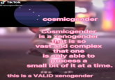 TikTok @xenogenderzz cosmicgender Cosmicgender is a xeñogender that is so vast and complex that one is only able to process a small bit of it at a time. this is a VALID xenogender