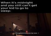 When it's midnight and you still can't get your kid to go to sleep: I thought it'd be over by now