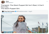 D--- ... @Dickaster1 Therapist: The Giant Puppet Girl Isn't Real, It Can't Hurt You The Giant Puppet Girl: Time Out London @TimeOutLondon · Aug 9 Show this thread
