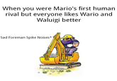 When you were Mario's first human rival but everyone likes Wario and Waluigi better Sad Foreman Spike Noises*