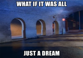 WHAT IF IT WAS ALL JUST A DREAM