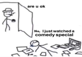 are u ok No, Ijust watched a comedy special