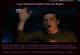 I just finished Grunkle Stan the R----- BBC THREE DEDICATED TO JOHN PEEL WHAT THE HELL DID I JUST READ? THAT WAS HORRIFYING! Where as Dipper Goes to Taco Bell was just gross and terrible, THAT WAS HORRIFYING!! I'll get to work on that review...it should be shorter than the last one..I hope.
