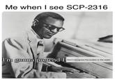 Me when I see SCP-2316 I'm gonna pretend I Don't recognize the bodies in the water