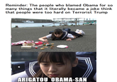 Reminder: The people who blamed Obama for so many things that it literally became a joke think that people were too hard on Terrorist Trump ARIGATOU OBAMA-SAN