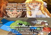people making fun of me for not being able to play warzone, doom eternal and battlefield 1 me who's most advanced gaming console is a ps3 and my PC has a hard time runing cs go made with mematic