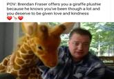 POV: Brendan Fraser offers you a giraffe plushie because he knows you've been though a lot and you deserve to be given love and kindness