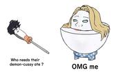 Who needs their demon-cussy ate ? OMG me