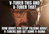 V-TUBER THIS AND V-TUBER THAT, HOW ABOUT YOU STOP TALKING ABOUT V-TUBERS AND GET SOME V-AGINA