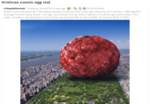 Krishnas cosmic egg real r/theydidthemath · Posted by u/kiwi2703 5 days ago [Self] If you blended all 7.88 billion people on Earth into a fine goo (density of a human = 985 kg/m3, average human body mass = 62 kg), you would end up with a sphere of human goo just under 1 km 34 & 103 More wide. I made a visualization of how that would look like in the middle of Central Park in NYC.