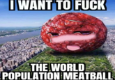 I WANT TO F--- THE WORLD POPULATION MEATBALL