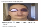 He got new goggles This fool (via Vine: Jimmy Here) Vine Memes