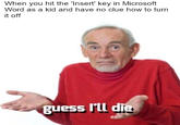 When you hit the 'Insert' key in Microsoft Word as a kid and have no clue how to turn it off guess I'll die