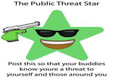 The Public Threat Star Post this so that your buddies know youre a threat to yourself and those around you