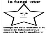 la fungi-star comparte esta estrella si tu enacción intersubjetiva excede la razón neoliberal