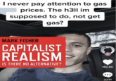I never pay attention to gas prices. The h3|l im supposed to do, not get gas? MARK FISHER CAPITALIST REALISM IS THERE NO ALTERNATIVE? 182.6K 2231