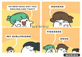 YO BRO! WHO GOT YOU НЕНЕНЕ SMILING LIKE THAT? 'WERIDU YIEEEEEE MY GIRLFRIEND НЕНЕ WERIDU