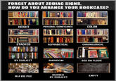 FORGET ABOUT ZODIAC SIGNS, HOW DO YOU ARRANGE YOUR BOOKCASE? HEIGHT PERSONAL SIGNIFICANCE COLOR FRANZEN STACKED ALPHABETICAL CHRONOLOGICAL LONDON Chghe The Saxon and BY SUBJECT RANDOM BOX ON FLOOR BURNED BY SUBJECT IN A BIG PILE EMPTY