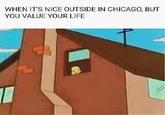 WHEN IT'S NICE OoUTSIDE IN CHICAGO, BUT YOU VALUE YOUR LIFE