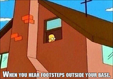 WHEN YOU HEAR FOOTSTEPS OUTSIDE YOUR BASE.