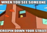WHEN YOU SEE SOMEONE CREEPIN DOWN YOUR STREET