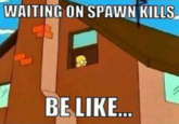 WAITING ON SPAWN KILLS BE LIKE.