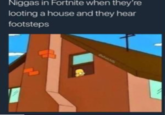N----- in Fortnite when they're looting a house and they hear footsteps Ontatchile