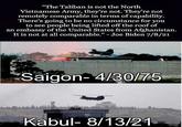 "The Taliban is not the North Vietnamese Army, they're not. They're not remotely comparable in terms of capability. There's going to be no circumstance for you to see people being lifted off the roof of an embassy of the United States from Afghanistan. It is not at all comparable." - Joe Biden 7/8/21 "Saigon- 4/30/75 Kabul- 8/13/21 Ramah World Sky Font Travel Line Adaptation Aircraft