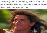 When you're looking for an adult to handle the situation and realize that you're the adult