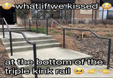 what if we kissed at the bottom of the triple kink rail @laterlOser
