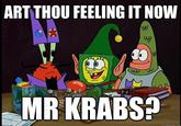ART THOU FEELING IT NOW MR KRABS?
