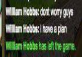 WIlllam Hobbs: dont worry guys Willam Hobbs:I have a plan WIlllam Hobbs has left the game.