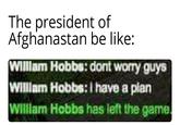 The president of Afghanastan be like: Willlam Hobbs: dont worry guys Willam Hobbs:I have a plan WIlllam Hobbs has left the game.