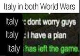 Italy in both World Wars Italy v dont worry guys Italy : have a plan Italy has left the game.