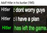 Adolf Hitler in his bunker (1945) Hitler :dont worry guys Hitler :I have a plan Hitler has left the game.