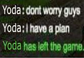 Yoda:dont worry guys Yoda:I have a plan Yoda has left the game.
