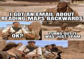 Maps/Spam I GOT AN EMAIL ABOUT READING MAPS BACKWARDS OK? TURNS OUT IT WAS JUST SPAM