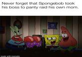 Never forget that Spongebob took his boss to panty raid his own mom. made with mematic