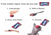 F--- zodiac signs, how do you eat NeRds rainbow Candy LETWTS R A HANH ATH NER WIEN RAES 1. Individually 2. With a Spoon 3. Pour onto Palm 4. Guzzle NeRds rainbow NeRds ibow