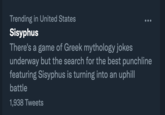 Trending in United States Sisyphus There's a game of Greek mythology jokes underway but the search for the best punchline featuring Sisyphus is turning into an uphill battle 1,938 Tweets