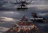 cold butter You can't defeat me. my toast I know, but he can. microwaving the knife