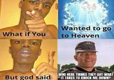 Wanted to go to Heaven What if You But god said WHO HERE THINKS THEY GOT WHAT IT TAKES TO KNOCK ME DOWN?