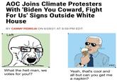 AOC Joins Climate Protesters With 'Biden You Coward, Fight For Us' Signs Outside White House BY CAMMY PEDROJA ON 6/28/21 AT 8:59 PM EDT Left Man nic- What the hell man, we Yeah, that's cool and all but can you get me a napkin? votes for you!?