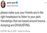 queen quen @quenblackwell please make sure your friends are in the right headspace to listen to your pain. friendships that are based around trauma dumping are EXHAUSTING. 6:20 PM - Mar 21, 2021 - Twitter for iPhone