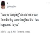 ... @silvergelpen "trauma dumping" should not mean "mentioning something bad that has happened to you" 3:53 PM · Aug 15, 2021 · Twitter for Android