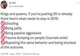 mish ... @_moimichelle Kings and queens, if you're pushing 30 or already there here's what needs to stay in 2019: Ghosting Being petty Being passive aggressive Trauma dumping on people (Journals exist) ORepeating the same behavior and being shocked at the outcome. 3:16 PM - Sep 1, 2019 · Twitter for iPhone D0000