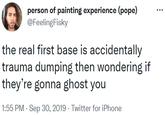 person of painting experience (pope) @FeelingFisky ... the real first base is accidentally trauma dumping then wondering if they're gonna ghost you 1:55 PM - Sep 30, 2019 · Twitter for iPhone